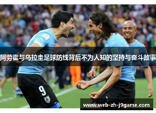 阿劳霍与乌拉圭足球防线背后不为人知的坚持与奋斗故事