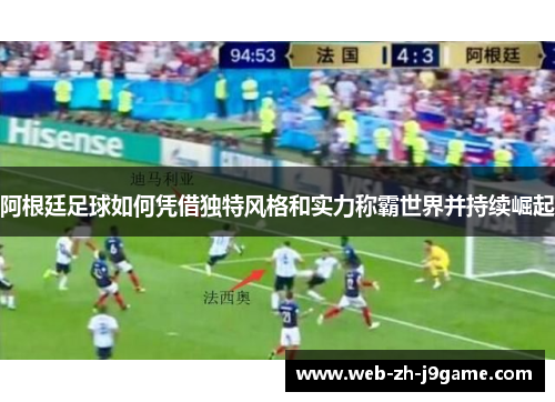 阿根廷足球如何凭借独特风格和实力称霸世界并持续崛起 阿根廷足球如何凭借独特风格和实力称霸世界并持续崛起