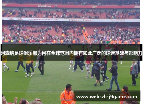 阿森纳足球俱乐部为何在全球范围内拥有如此广泛的球迷基础与影响力 阿森纳足球俱乐部为何在全球范围内拥有如此广泛的球迷基础与影响力