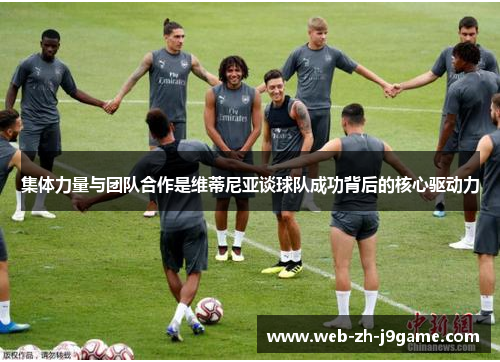 集体力量与团队合作是维蒂尼亚谈球队成功背后的核心驱动力 集体力量与团队合作是维蒂尼亚谈球队成功背后的核心驱动力