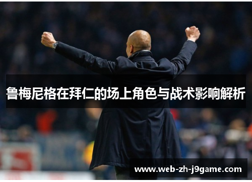 鲁梅尼格在拜仁的场上角色与战术影响解析 鲁梅尼格在拜仁的场上角色与战术影响解析